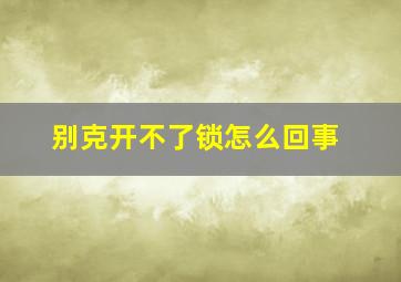 别克开不了锁怎么回事