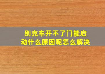 别克车开不了门能启动什么原因呢怎么解决