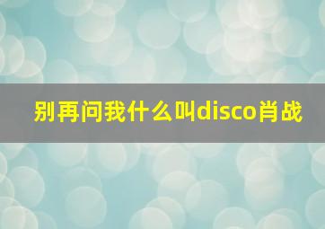 别再问我什么叫disco肖战