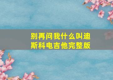 别再问我什么叫迪斯科电吉他完整版