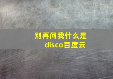 别再问我什么是disco百度云