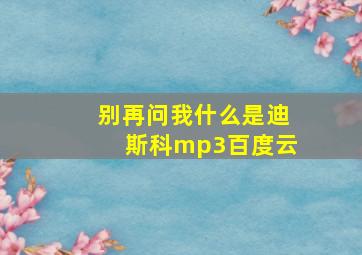 别再问我什么是迪斯科mp3百度云