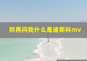 别再问我什么是迪斯科mv