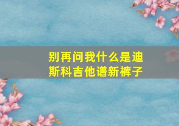 别再问我什么是迪斯科吉他谱新裤子