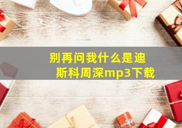 别再问我什么是迪斯科周深mp3下载