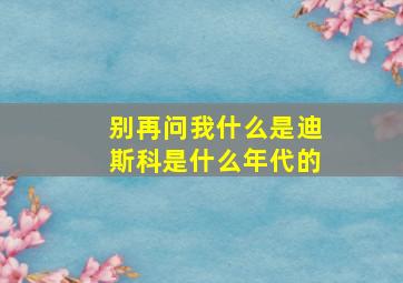 别再问我什么是迪斯科是什么年代的