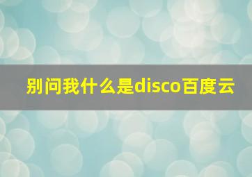 别问我什么是disco百度云