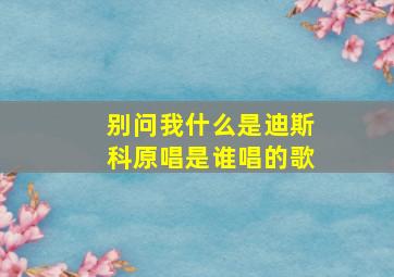 别问我什么是迪斯科原唱是谁唱的歌