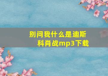 别问我什么是迪斯科肖战mp3下载