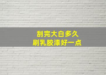 刮完大白多久刷乳胶漆好一点