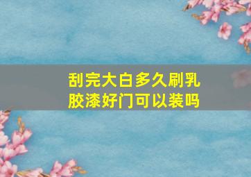 刮完大白多久刷乳胶漆好门可以装吗