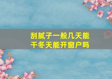 刮腻子一般几天能干冬天能开窗户吗