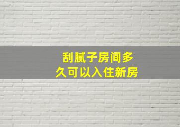 刮腻子房间多久可以入住新房