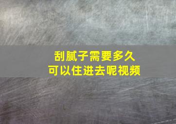 刮腻子需要多久可以住进去呢视频