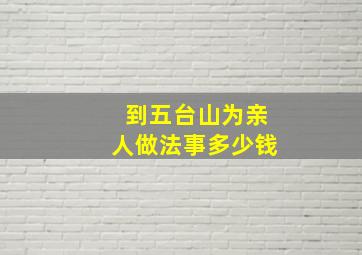 到五台山为亲人做法事多少钱