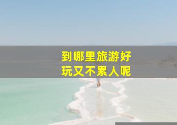 到哪里旅游好玩又不累人呢