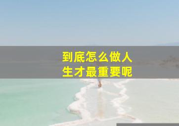 到底怎么做人生才最重要呢