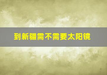 到新疆需不需要太阳镜