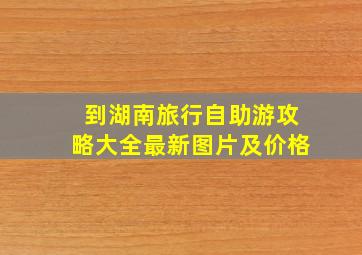 到湖南旅行自助游攻略大全最新图片及价格