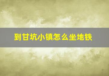 到甘坑小镇怎么坐地铁