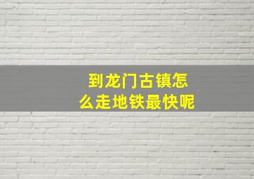 到龙门古镇怎么走地铁最快呢