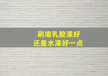 刷墙乳胶漆好还是水漆好一点