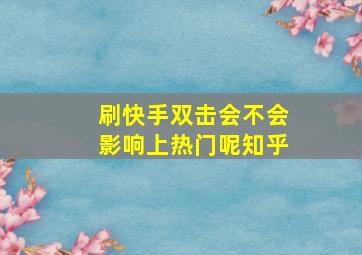 刷快手双击会不会影响上热门呢知乎