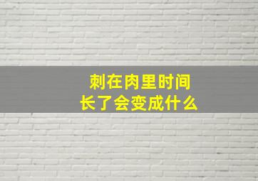 刺在肉里时间长了会变成什么