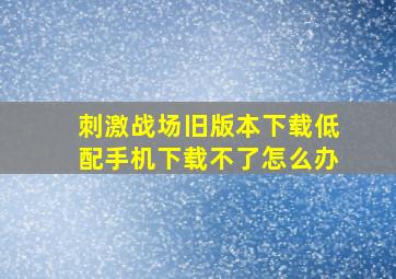 刺激战场旧版本下载低配手机下载不了怎么办