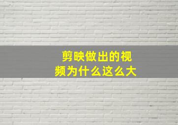 剪映做出的视频为什么这么大