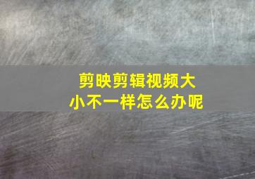 剪映剪辑视频大小不一样怎么办呢