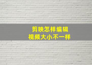 剪映怎样编辑视频大小不一样