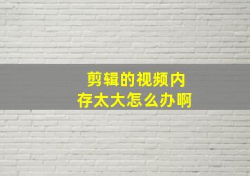 剪辑的视频内存太大怎么办啊