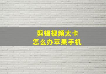 剪辑视频太卡怎么办苹果手机