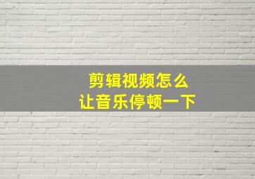 剪辑视频怎么让音乐停顿一下