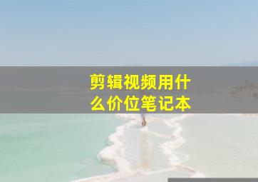 剪辑视频用什么价位笔记本