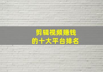 剪辑视频赚钱的十大平台排名