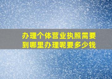 办理个体营业执照需要到哪里办理呢要多少钱