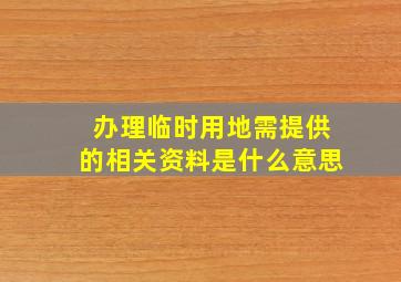 办理临时用地需提供的相关资料是什么意思