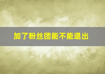 加了粉丝团能不能退出