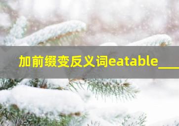 加前缀变反义词eatable____