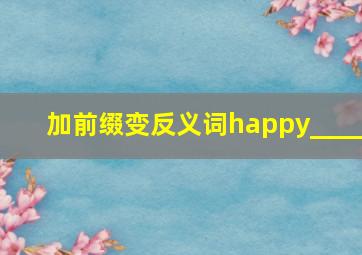 加前缀变反义词happy____