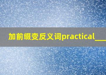 加前缀变反义词practical____