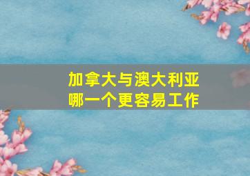 加拿大与澳大利亚哪一个更容易工作