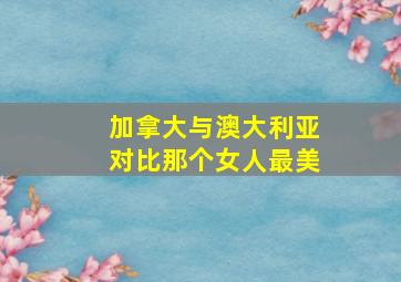 加拿大与澳大利亚对比那个女人最美