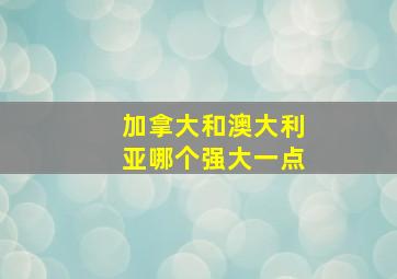 加拿大和澳大利亚哪个强大一点