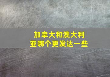 加拿大和澳大利亚哪个更发达一些