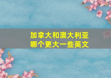 加拿大和澳大利亚哪个更大一些英文