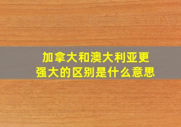 加拿大和澳大利亚更强大的区别是什么意思