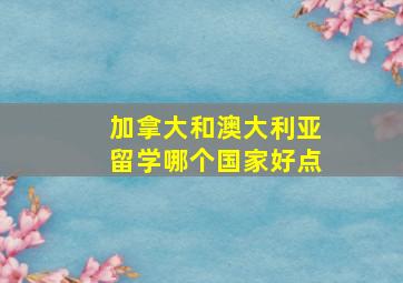 加拿大和澳大利亚留学哪个国家好点